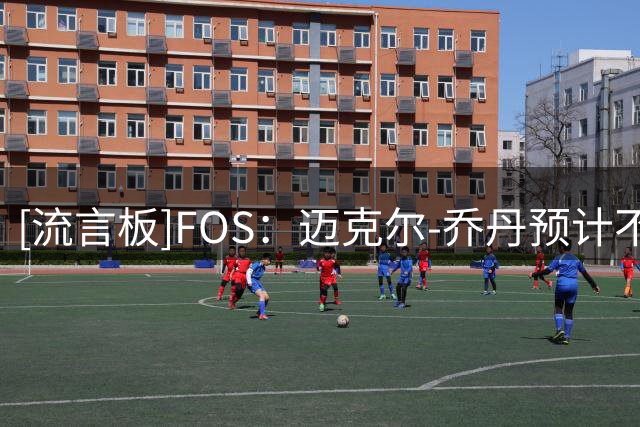 [流言板]FOS：迈克尔-乔丹预计不会回归NBC新赛季NBA报道